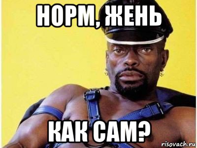 норм, жень как сам?