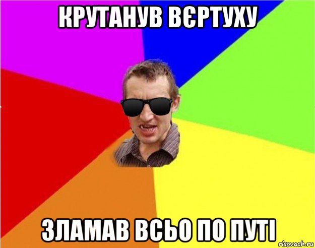 крутанув вєртуху зламав всьо по путі