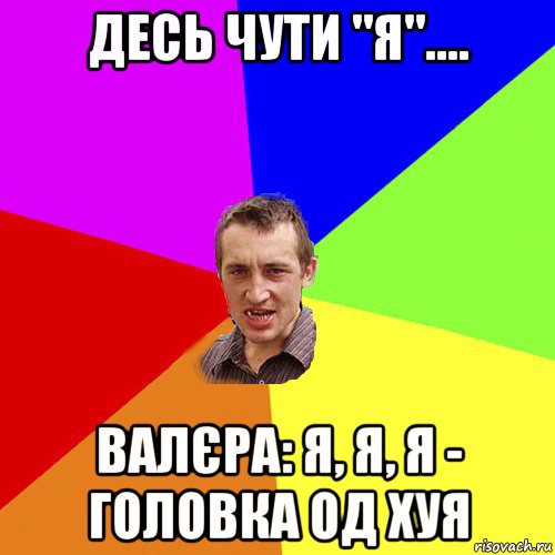 десь чути "я".... валєра: я, я, я - головка од хуя, Мем Чоткий паца