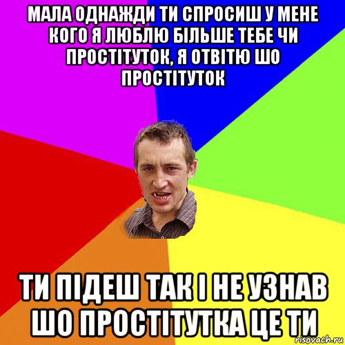 мала однажди ти спросиш у мене кого я люблю більше тебе чи простітуток, я отвітю шо простітуток ти підеш так і не узнав шо простітутка це ти, Мем Чоткий паца