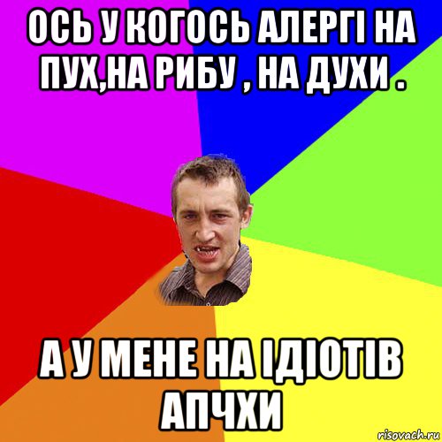 ось у когось алергі на пух,на рибу , на духи . а у мене на ідіотів апчхи, Мем Чоткий паца