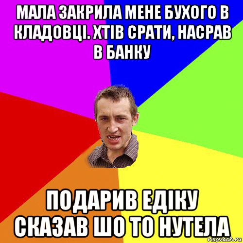 мала закрила мене бухого в кладовці. хтів срати, насрав в банку подарив едіку сказав шо то нутела, Мем Чоткий паца