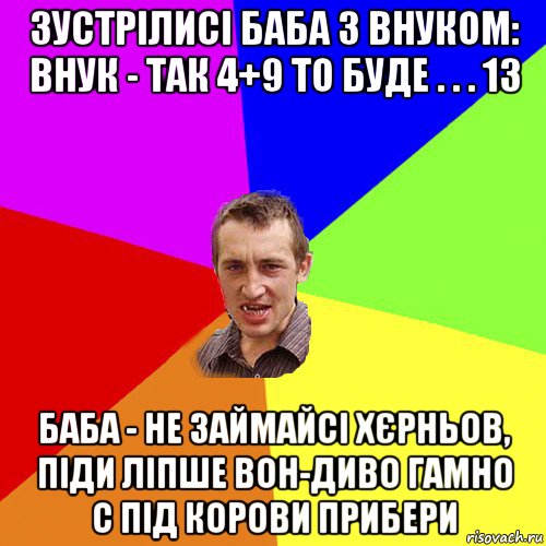 зустрілисі баба з внуком: внук - так 4+9 то буде . . . 13 баба - не займайсі хєрньов, піди ліпше вон-диво гамно с під корови прибери, Мем Чоткий паца