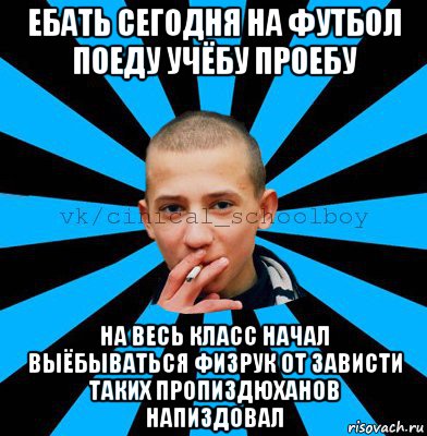 ебать сегодня на футбол поеду учёбу проебу на весь класс начал выёбываться физрук от зависти таких пропиздюханов напиздовал