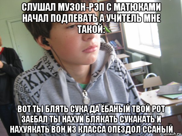 слушал музон-рэп с матюками начал подпевать а учитель мне такой: вот ты блять сука да ёбаный твой рот заебал ты нахуй блякать сукакать и нахуякать вон из класса опездол ссаный, Мем да че я не пацан чтоле