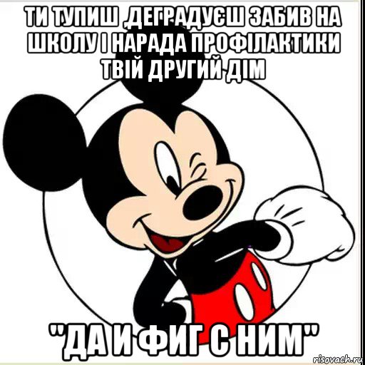 ти тупиш ,деградуєш забив на школу і нарада профілактики твій другий дім "да и фиг с ним"