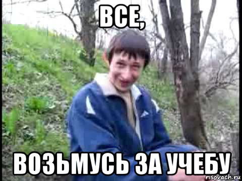 все, возьмусь за учебу, Мем да серьезно