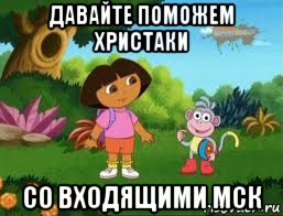 давайте поможем христаки со входящими мск, Мем Даша следопыт