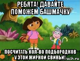 ребята! давайте поможем башмачку посчитать кол-во подбородков у этой жирной свиньи!, Мем Даша следопыт