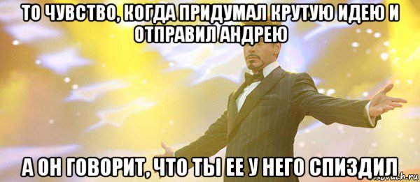 то чувство, когда придумал крутую идею и отправил андрею а он говорит, что ты ее у него спиздил