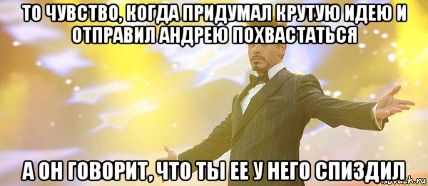 то чувство, когда придумал крутую идею и отправил андрею похвастаться а он говорит, что ты ее у него спиздил