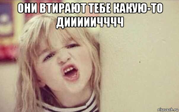они втирают тебе какую-то дииииичччч 