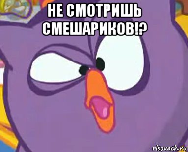 не смотришь смешариков!? 