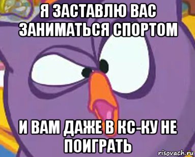 я заставлю вас заниматься спортом и вам даже в кс-ку не поиграть