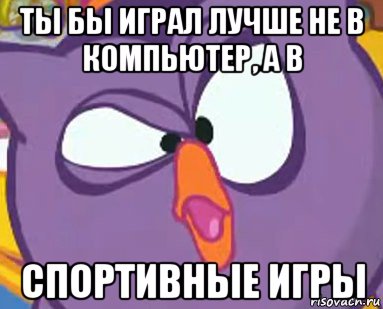 ты бы играл лучше не в компьютер, а в спортивные игры, Мем Дичь
