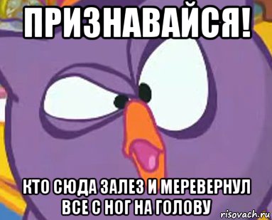признавайся! кто сюда залез и меревернул все с ног на голову