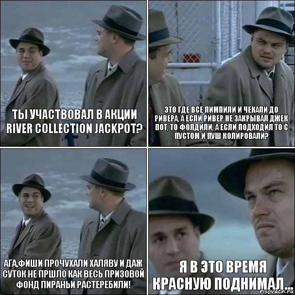 ты участвовал в акции
River Collection Jackpot? это где все лимпили и чекали до ривера, а если ривер не закрывал джек пот, то фолдили, а если подходил то с пустом и пуш колировали? ага,фиши прочухали халяву и даж суток не пршло как весь призовой фонд пираньи растеребили! я в это время красную поднимал..., Комикс дикаприо 4