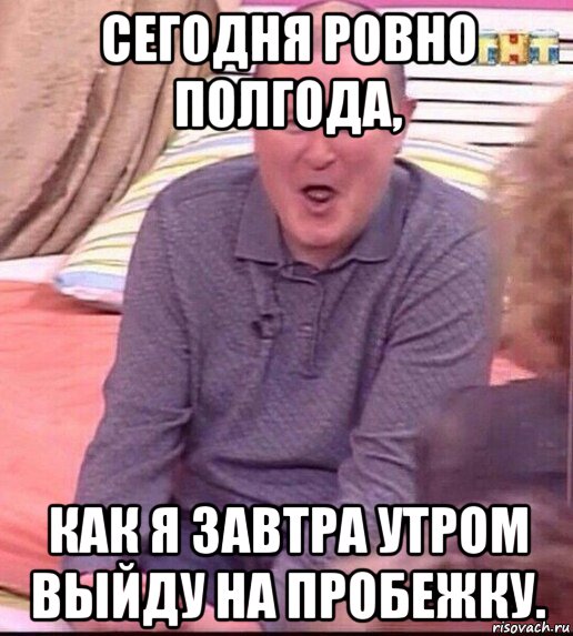 сегодня ровно полгода, как я завтра утром выйду на пробежку., Мем  Должанский