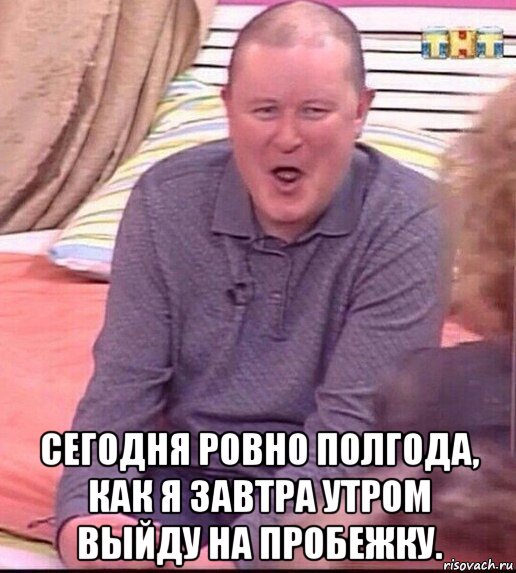  сегодня ровно полгода, как я завтра утром выйду на пробежку., Мем  Должанский