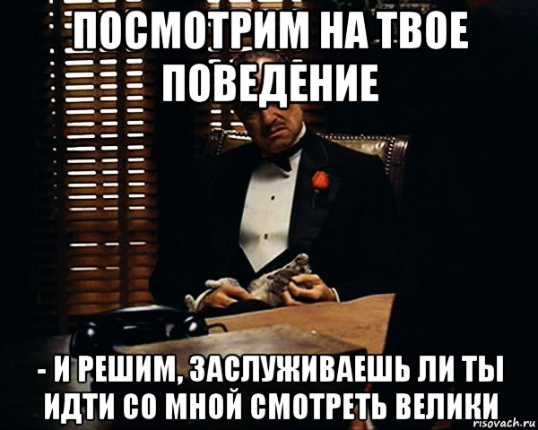 посмотрим на твое поведение - и решим, заслуживаешь ли ты идти со мной смотреть велики, Мем Дон Вито Корлеоне