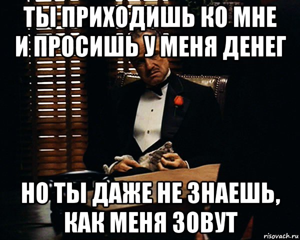 ты приходишь ко мне и просишь у меня денег но ты даже не знаешь, как меня зовут, Мем Дон Вито Корлеоне