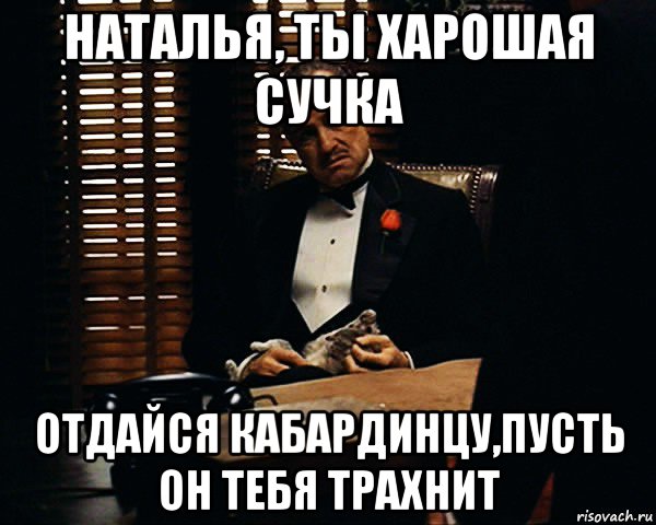 наталья, ты харошая сучка отдайся кабардинцу,пусть он тебя трахнит, Мем Дон Вито Корлеоне