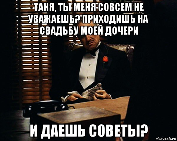 таня, ты меня совсем не уважаешь? приходишь на свадьбу моей дочери и даешь советы?, Мем Дон Вито Корлеоне