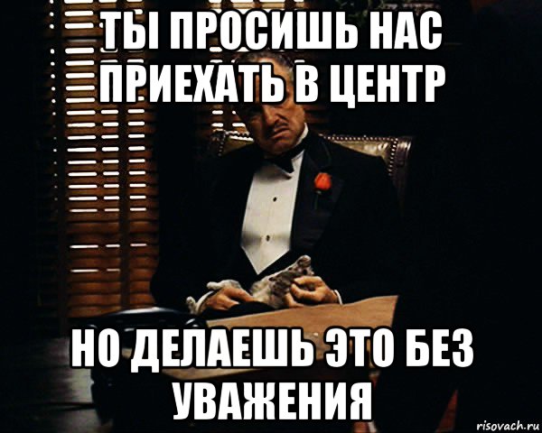 ты просишь нас приехать в центр но делаешь это без уважения, Мем Дон Вито Корлеоне