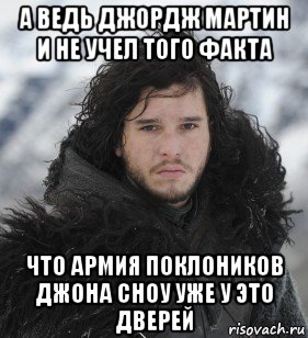 а ведь джордж мартин и не учел того факта что армия поклоников джона сноу уже у это дверей