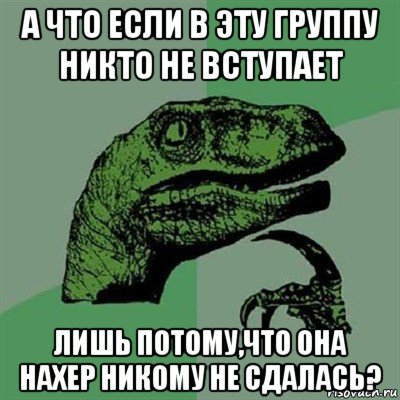 а что если в эту группу никто не вступает лишь потому,что она нахер никому не сдалась?, Мем Филосораптор