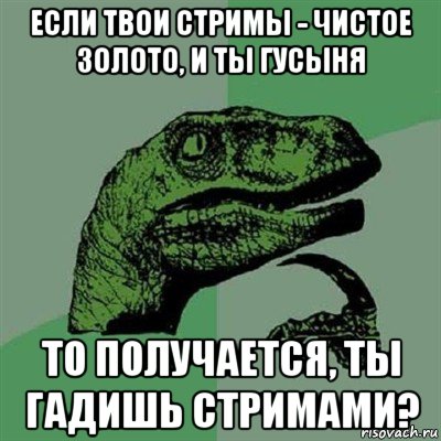 если твои стримы - чистое золото, и ты гусыня то получается, ты гадишь стримами?, Мем Филосораптор