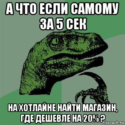 а что если самому за 5 сек на хотлайне найти магазин, где дешевле на 20% ?, Мем Филосораптор