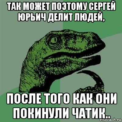 так может поэтому сергей юрьич делит людей, после того как они покинули чатик.., Мем Филосораптор