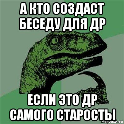 а кто создаст беседу для др если это др самого старосты, Мем Филосораптор