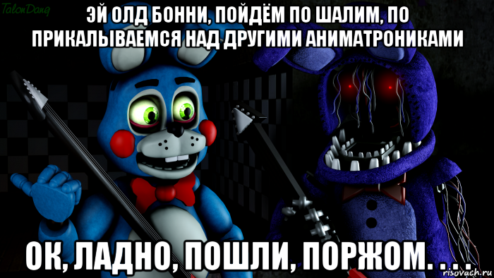 эй олд бонни, пойдём по шалим, по прикалываемся над другими аниматрониками ок, ладно, пошли, поржом. . . ., Мем FNAF ФНАФ той Бонни и олд Бонни