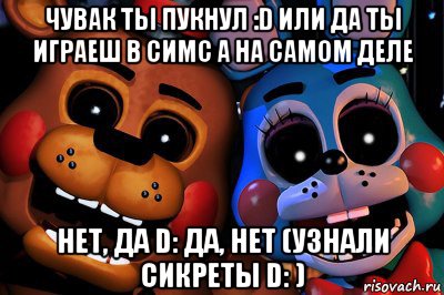 чувак ты пукнул :d или да ты играеш в симс а на самом деле нет, да d: да, нет (узнали сикреты d: )