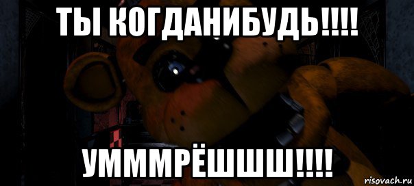 ты когданибудь!!!! умммрёшшш!!!!