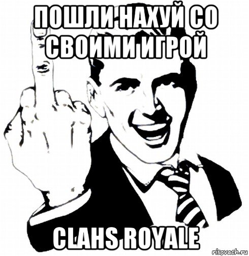 пошли нахуй со своими игрой clahs royale
