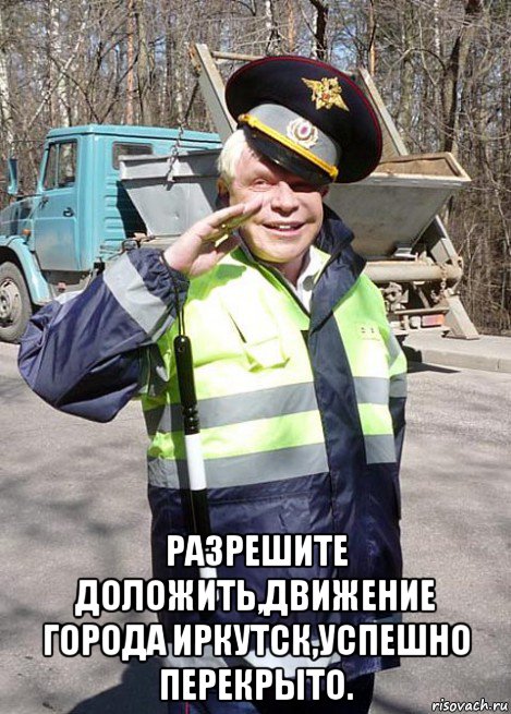  разрешите доложить,движение города иркутск,успешно перекрыто.