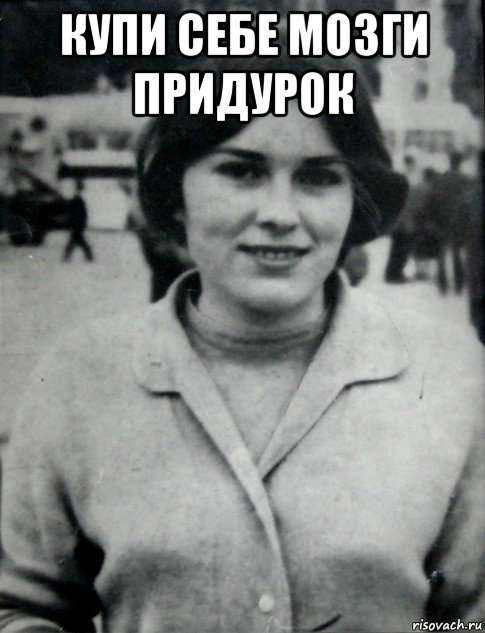 купи себе мозги придурок 