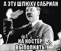 а эту шлюху сабриан на костёр! выполнять!