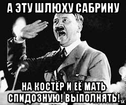 а эту шлюху сабрину на костёр и её мать спидозную! выполнять!