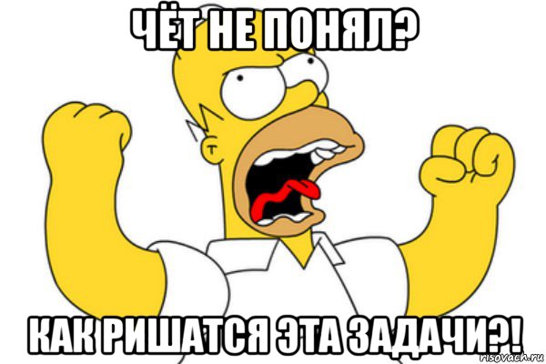 чёт не понял? как ришатся эта задачи?!, Мем Разъяренный Гомер