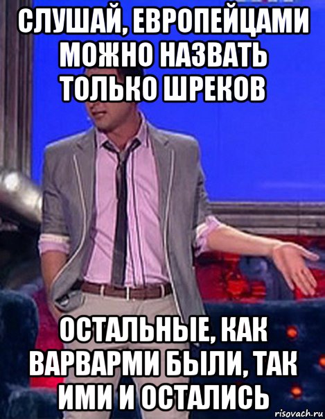 слушай, европейцами можно назвать только шреков остальные, как варварми были, так ими и остались