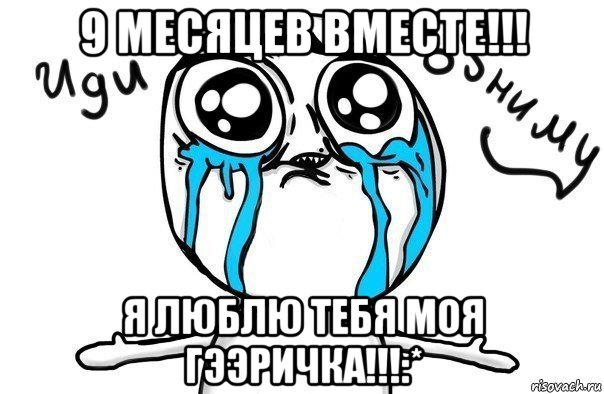 9 месяцев вместе!!! я люблю тебя моя гээричка!!!:*