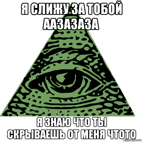 я слижу за тобой аазазаза я знаю что ты скрываешь от меня чтото
