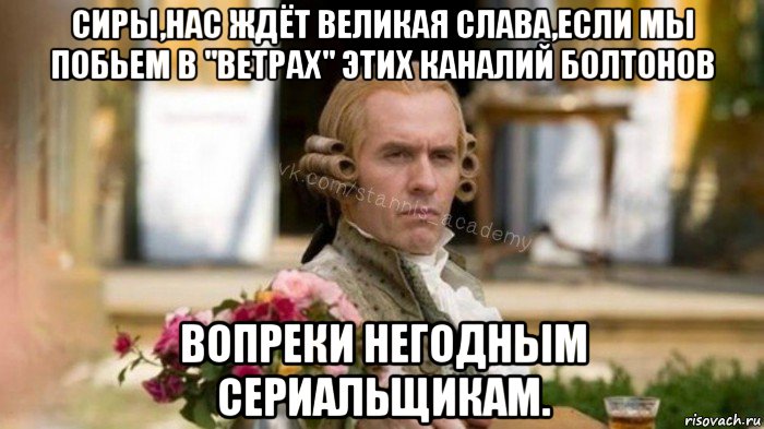 сиры,нас ждёт великая слава,если мы побьем в "ветрах" этих каналий болтонов вопреки негодным сериальщикам.
