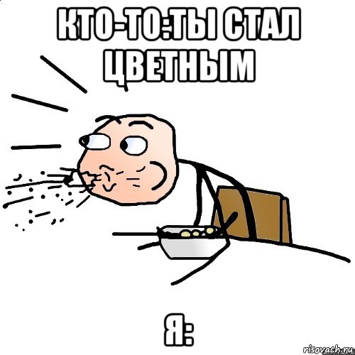 кто-то:ты стал цветным я: