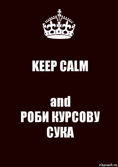 KEEP CALM and
РОБИ КУРСОВУ СУКА, Комикс keep calm