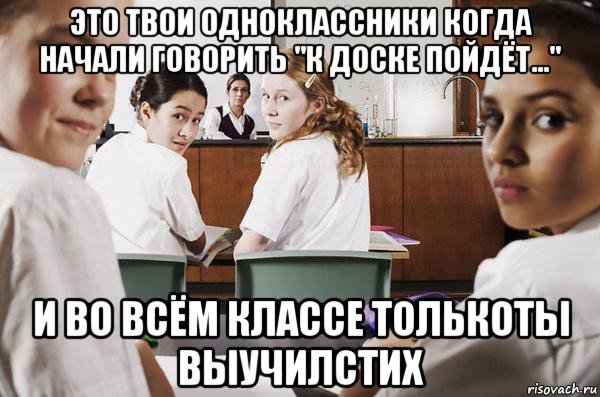 это твои одноклассники когда начали говорить "к доске пойдёт..." и во всём классе толькоты выучилстих